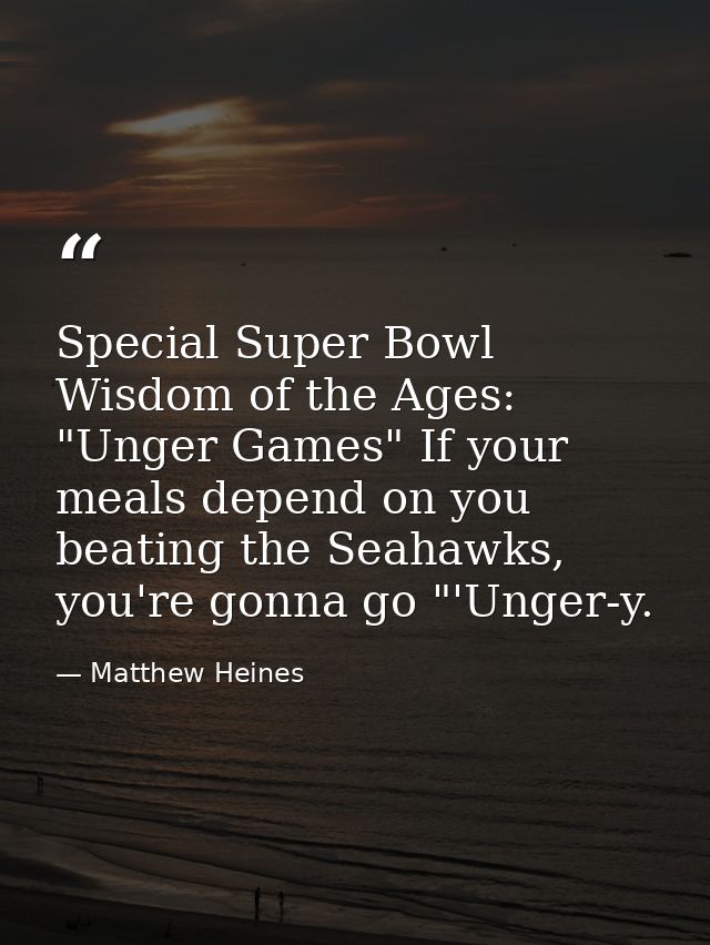 Special Super Bowl Wisdom of the Ages: "Unger Games" If your meals depend on you beating the Seahawks, you're gonna go " — Matthew Heines
