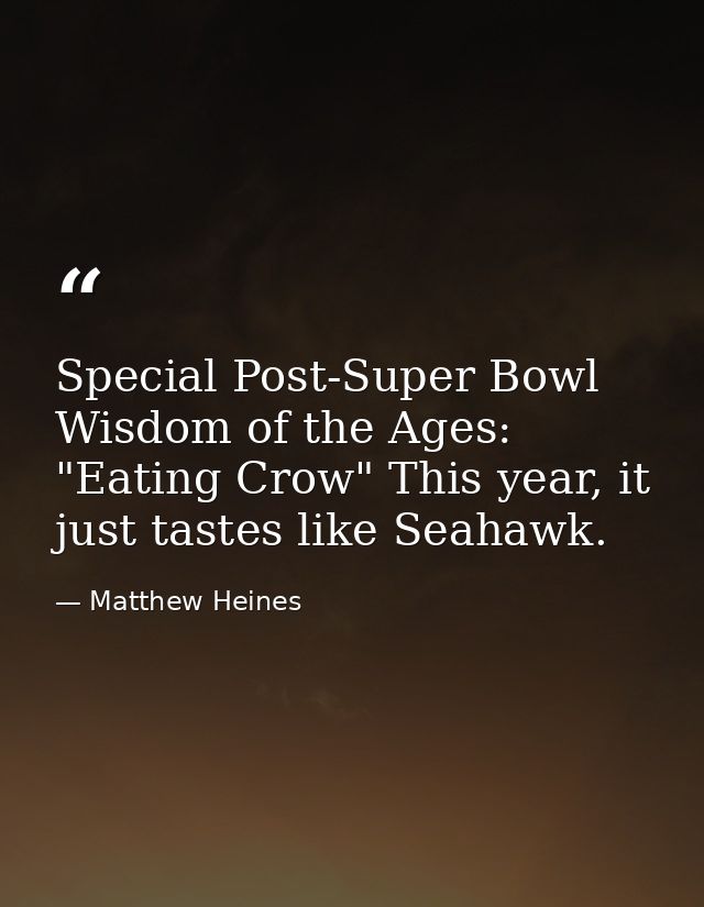 Special Post-Super Bowl Wisdom of the Ages: "Eating Crow" This year, it just tastes like Seahawk. — Matthew Heines