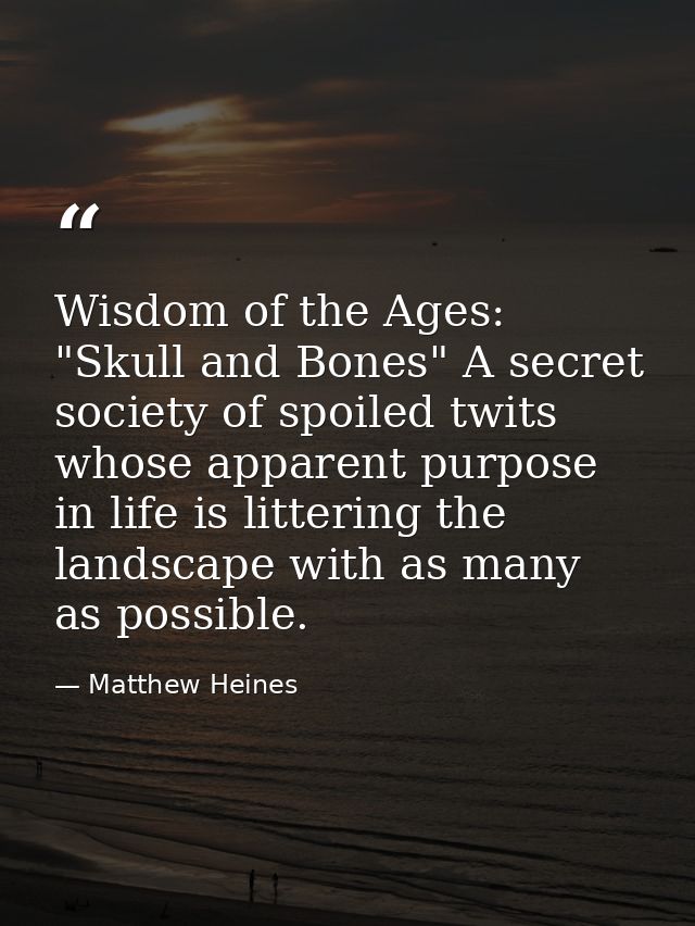 Wisdom of the Ages: "Skull and Bones" A secret society of spoiled twits whose apparent purpose in life is littering the  — Matthew Heines