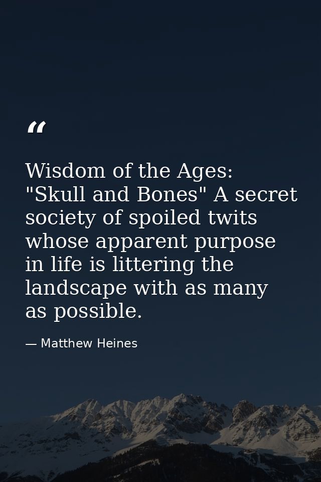 Wisdom of the Ages: "Skull and Bones" A secret society of spoiled twits whose apparent purpose in life is littering the  — Matthew Heines