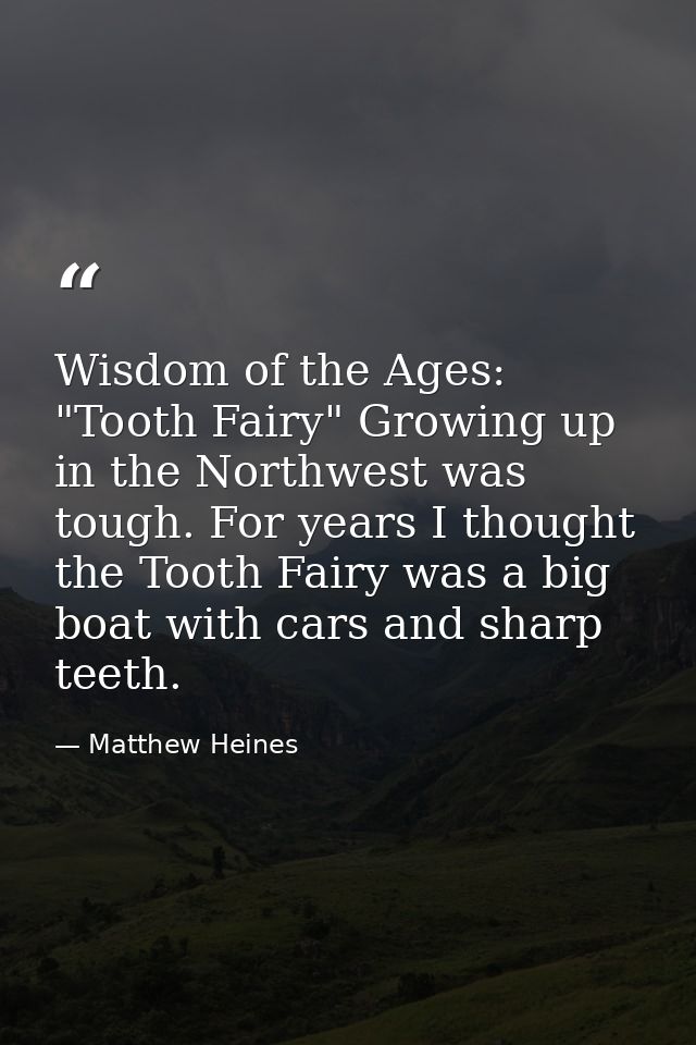 Wisdom of the Ages: "Tooth Fairy" Growing up in the Northwest was tough. For years I thought the Tooth Fairy was a big b — Matthew Heines