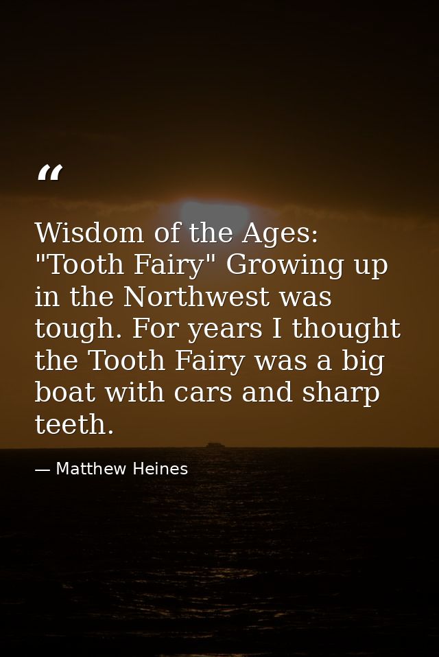 Wisdom of the Ages: "Tooth Fairy" Growing up in the Northwest was tough. For years I thought the Tooth Fairy was a big b — Matthew Heines