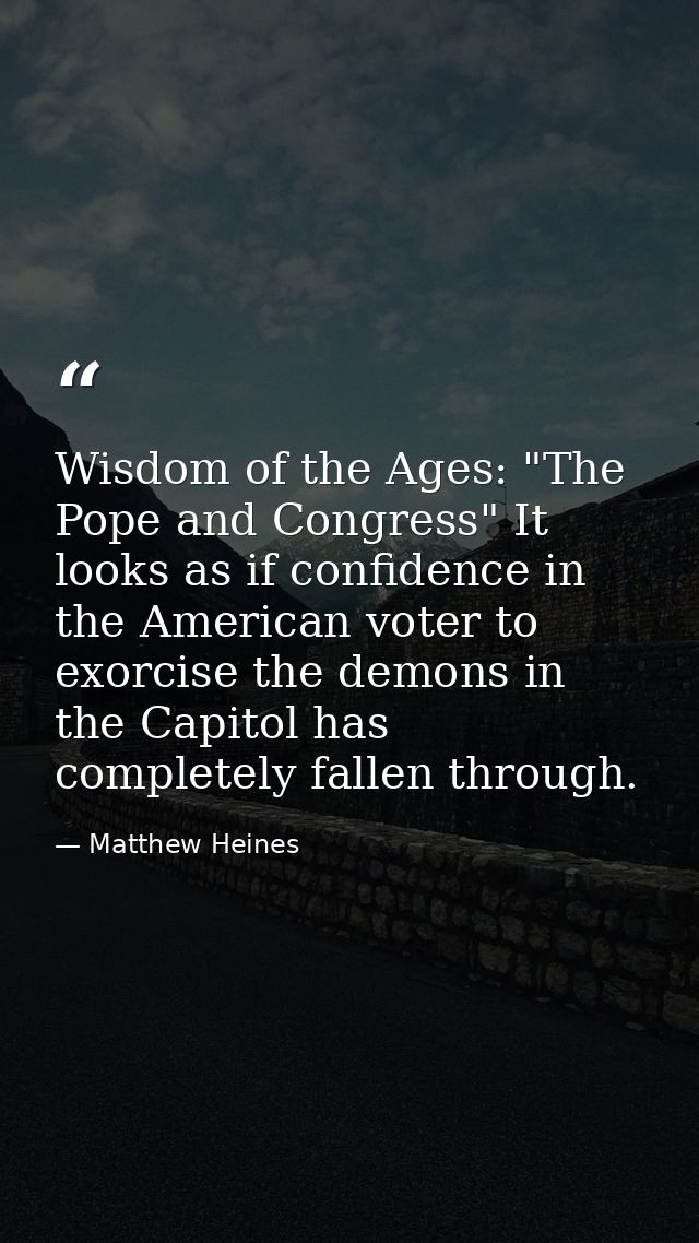 Wisdom of the Ages: "The Pope and Congress" It looks as if confidence in the American voter to exorcise the demons in th — Matthew Heines