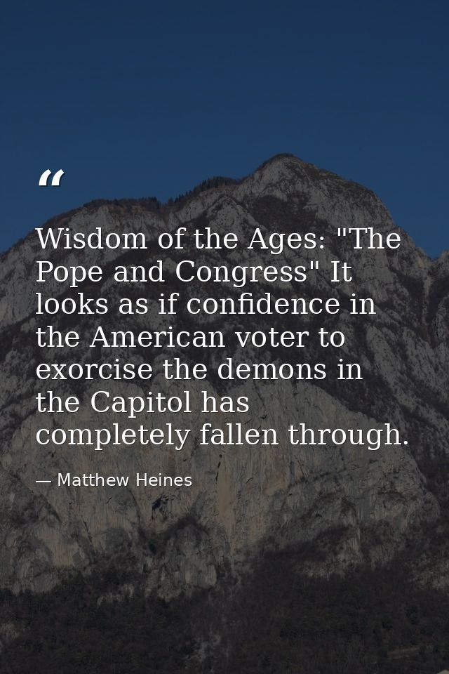 Wisdom of the Ages: "The Pope and Congress" It looks as if confidence in the American voter to exorcise the demons in th — Matthew Heines