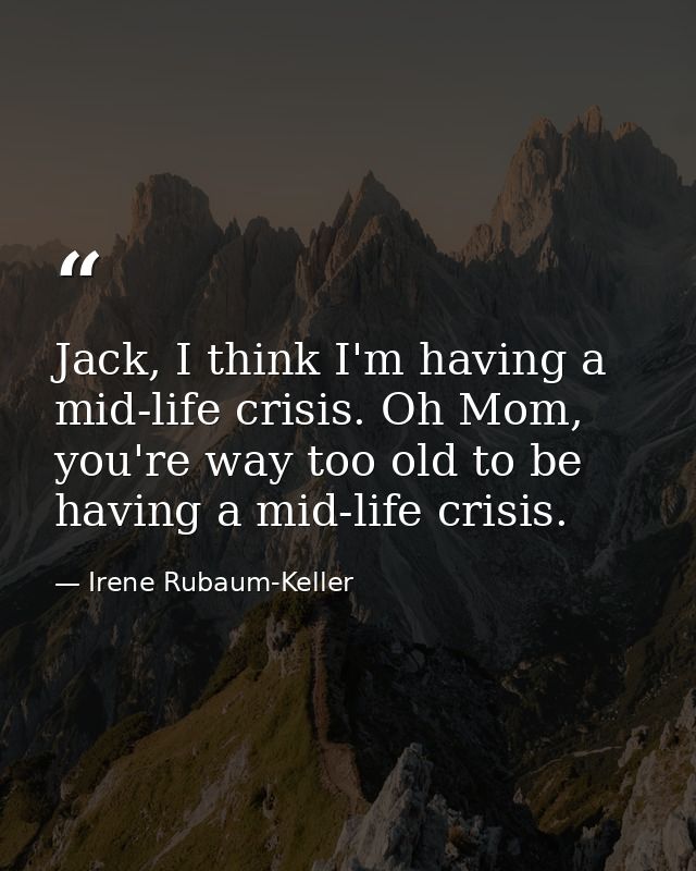 Jack, I think I'm having a mid-life crisis. Oh Mom, you're way too old to be having a mid-life crisis. — Irene Rubaum-Keller