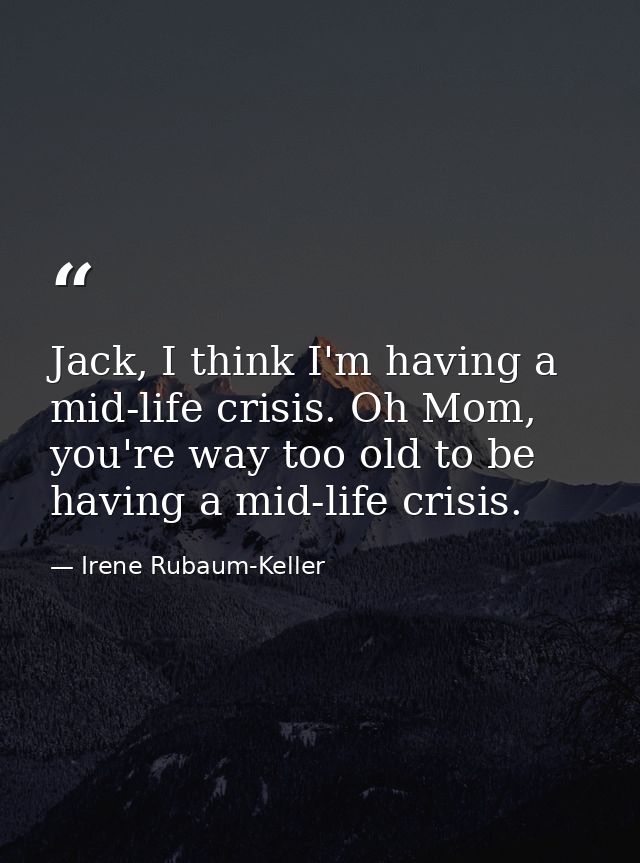 Jack, I think I'm having a mid-life crisis. Oh Mom, you're way too old to be having a mid-life crisis. — Irene Rubaum-Keller