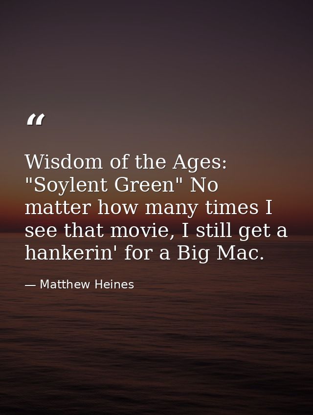 Wisdom of the Ages: "Soylent Green" No matter how many times I see that movie, I still get a hankerin' for a Big Mac. — Matthew Heines
