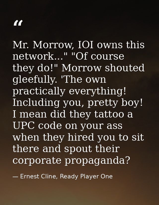 Mr. Morrow, IOI owns this network..." "Of course they do!" Morrow shouted gleefully. 'The own practically everything! In — Ernest Cline, Ready Player One