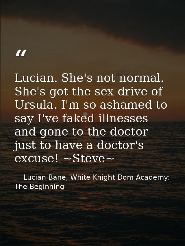 Lucian. She's not normal. She's got the sex drive of Ursula. I'm so ashamed to say I've faked illnesses and gone to the  — Lucian Bane, White Knight Dom Academy: The Beginning