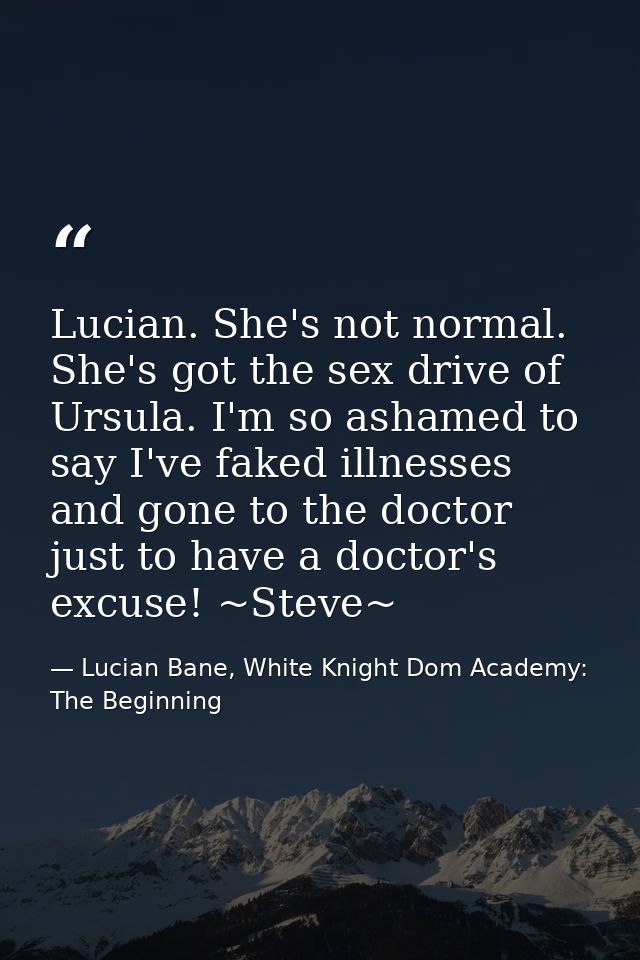 Lucian. She's not normal. She's got the sex drive of Ursula. I'm so ashamed to say I've faked illnesses and gone to the  — Lucian Bane, White Knight Dom Academy: The Beginning