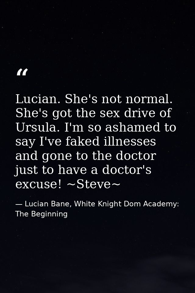 Lucian. She's not normal. She's got the sex drive of Ursula. I'm so ashamed to say I've faked illnesses and gone to the  — Lucian Bane, White Knight Dom Academy: The Beginning