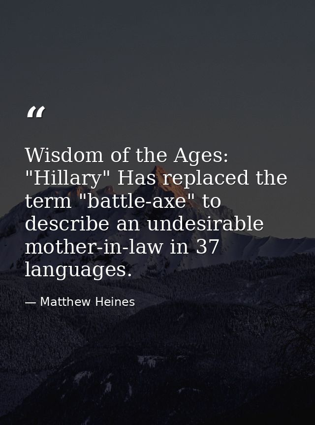 Wisdom of the Ages: "Hillary" Has replaced the term "battle-axe" to describe an undesirable mother-in-law in 37 language — Matthew Heines