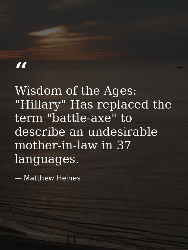 Wisdom of the Ages: "Hillary" Has replaced the term "battle-axe" to describe an undesirable mother-in-law in 37 language — Matthew Heines