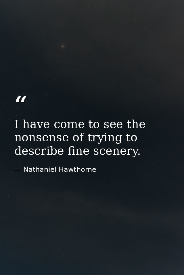 I have come to see the nonsense of trying to describe fine scenery. — Nathaniel Hawthorne