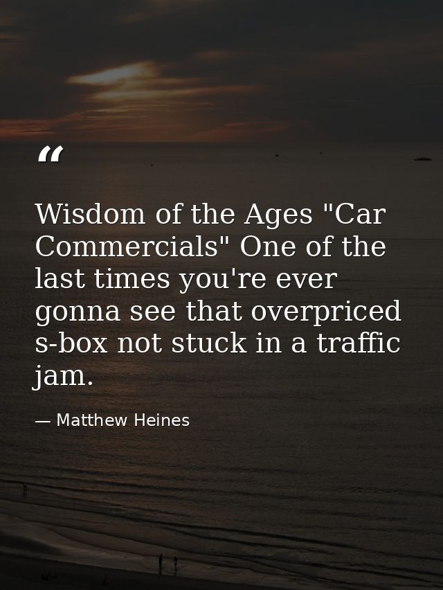 Wisdom of the Ages "Car Commercials" One of the last times you're ever gonna see that overpriced s-box not stuck in a tr — Matthew Heines