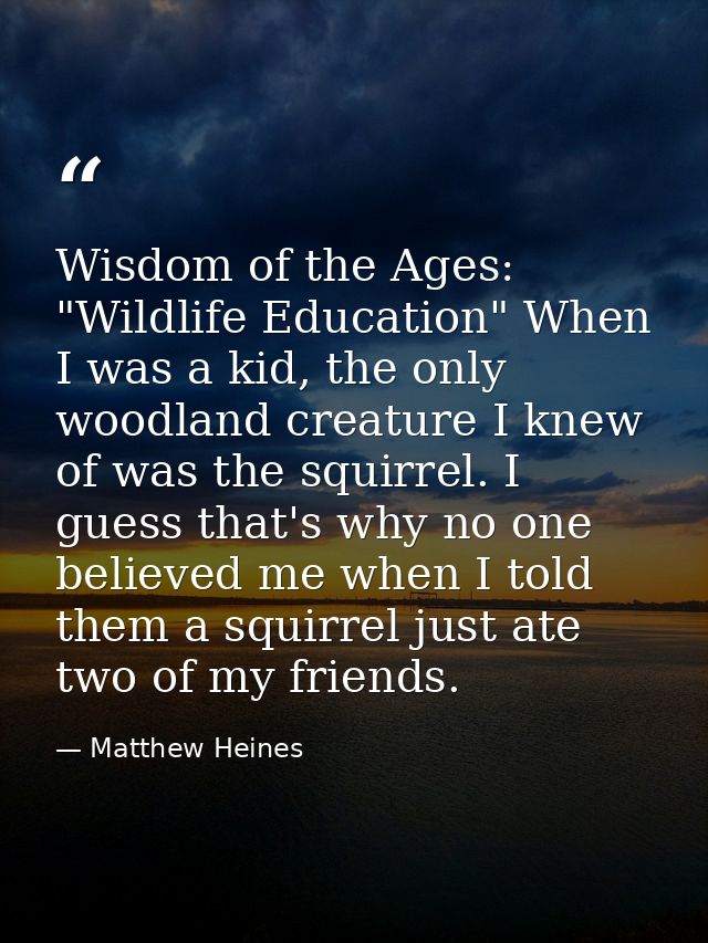 Wisdom of the Ages: "Wildlife Education" When I was a kid, the only woodland creature I knew of was the squirrel. I gues — Matthew Heines