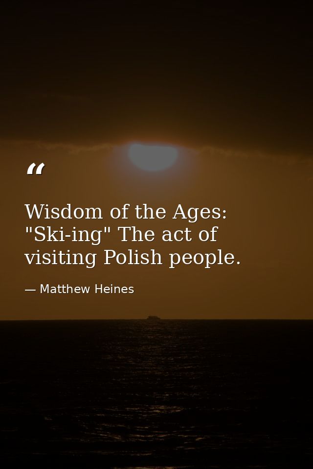 Wisdom of the Ages: "Ski-ing" The act of visiting Polish people. — Matthew Heines