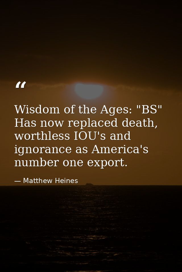 Wisdom of the Ages: "BS" Has now replaced death, worthless IOU's and ignorance as America's number one export. — Matthew Heines