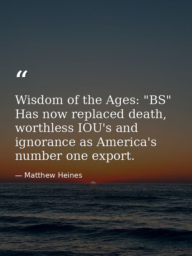 Wisdom of the Ages: "BS" Has now replaced death, worthless IOU's and ignorance as America's number one export. — Matthew Heines