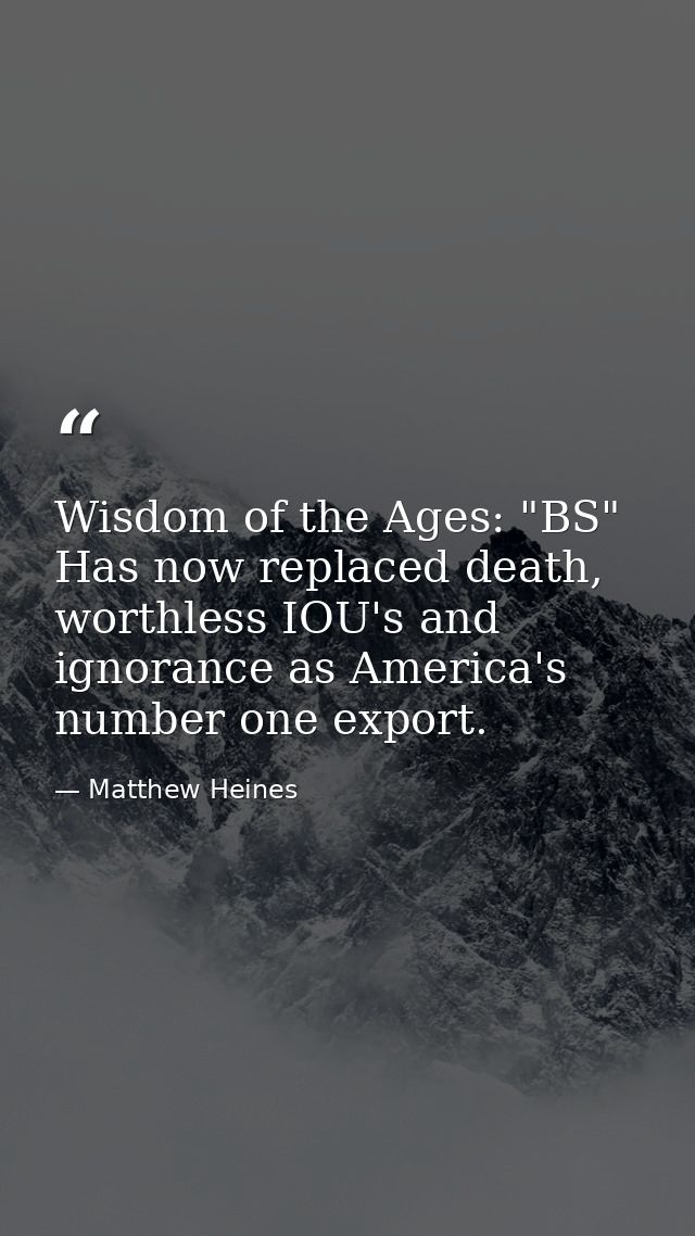 Wisdom of the Ages: "BS" Has now replaced death, worthless IOU's and ignorance as America's number one export. — Matthew Heines