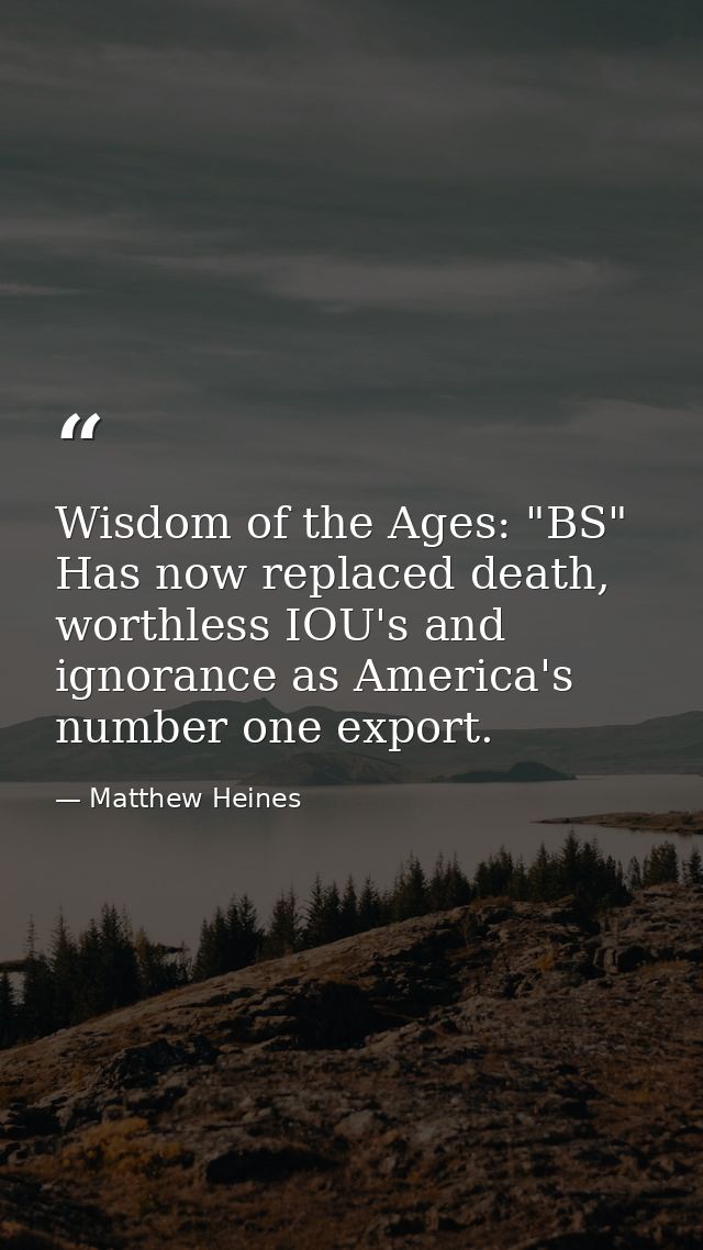 Wisdom of the Ages: "BS" Has now replaced death, worthless IOU's and ignorance as America's number one export. — Matthew Heines