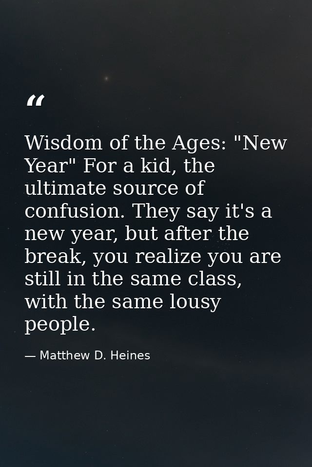 Wisdom of the Ages: "New Year" For a kid, the ultimate source of confusion. They say it's a new year, but after the brea — Matthew D. Heines