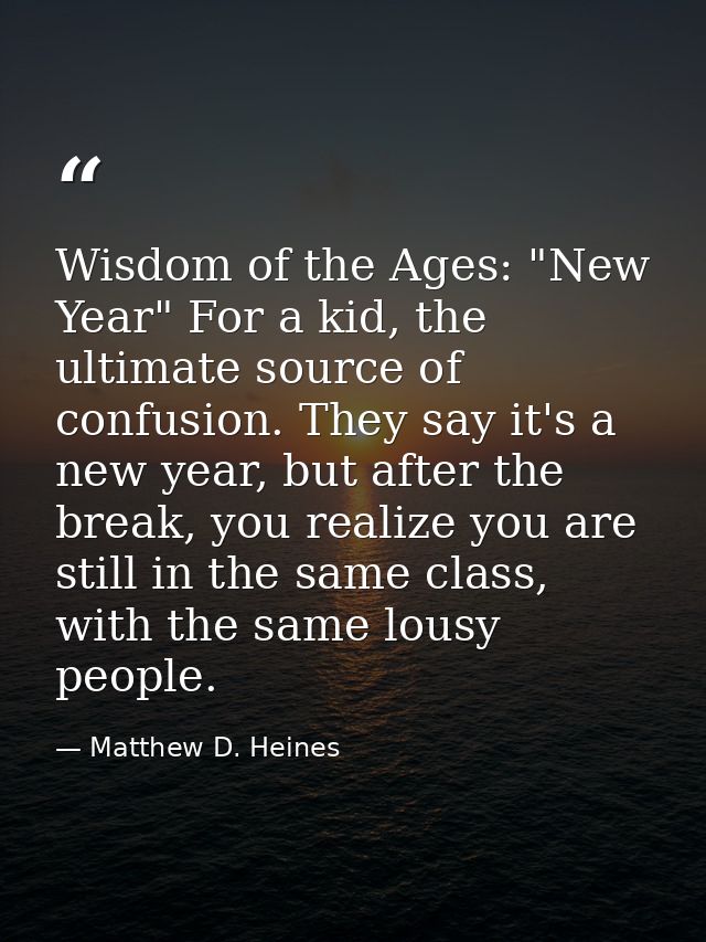 Wisdom of the Ages: "New Year" For a kid, the ultimate source of confusion. They say it's a new year, but after the brea — Matthew D. Heines