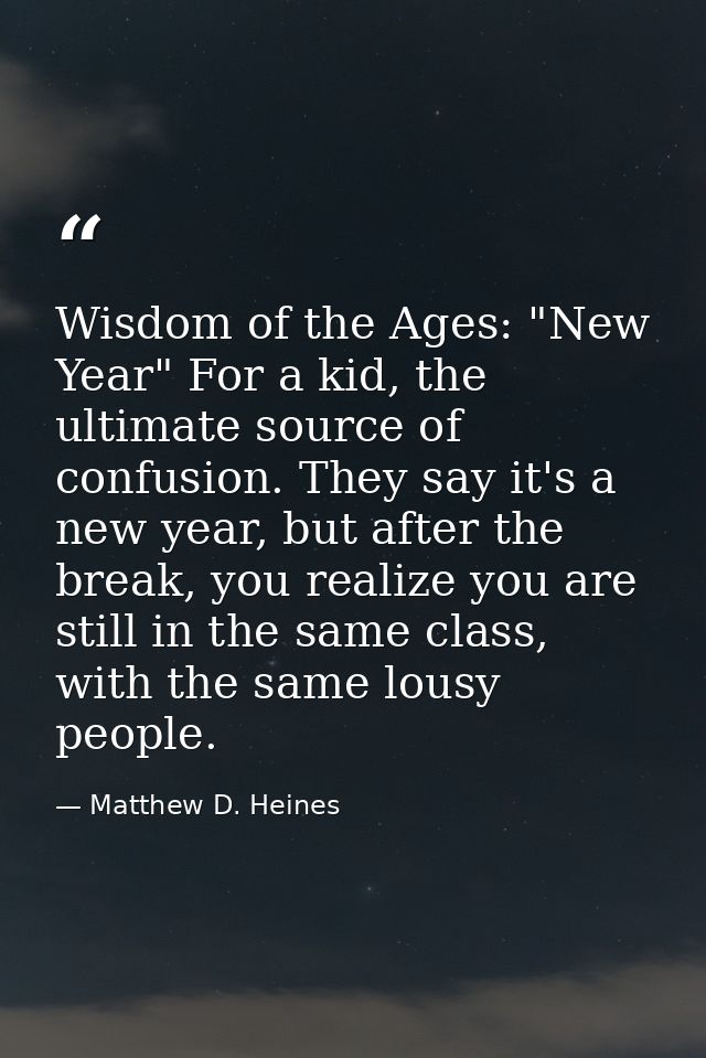 Wisdom of the Ages: "New Year" For a kid, the ultimate source of confusion. They say it's a new year, but after the brea — Matthew D. Heines