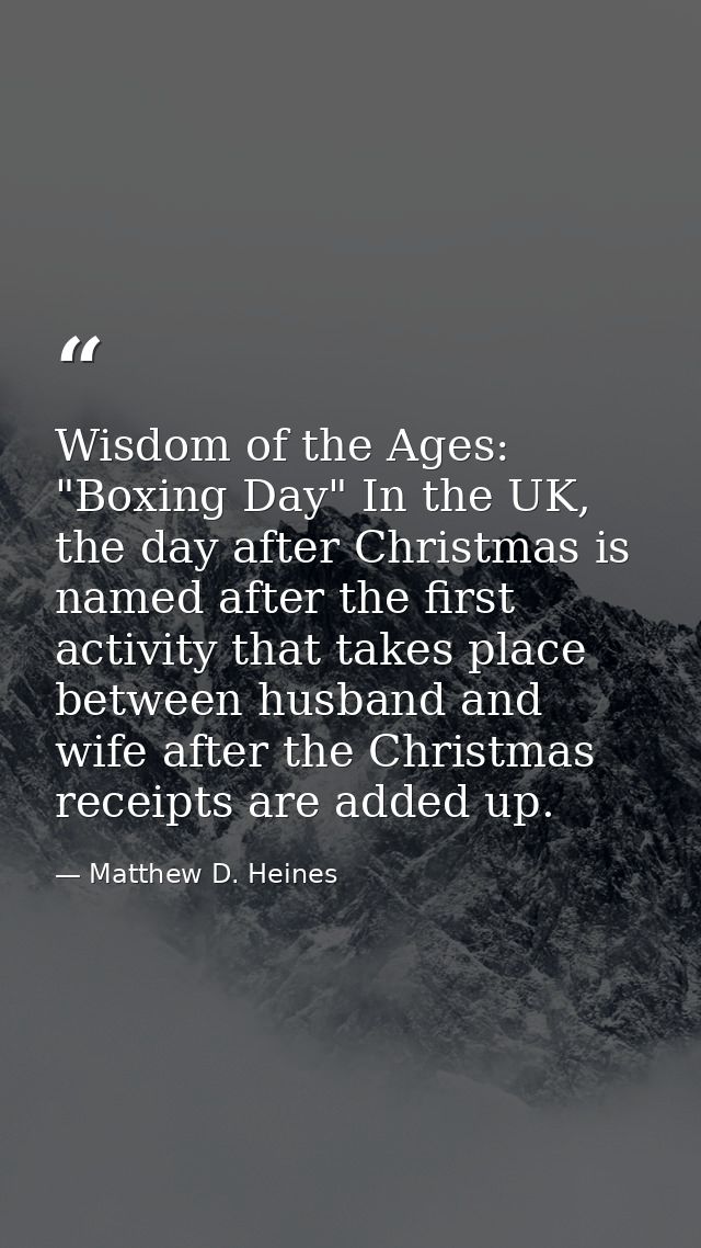 Wisdom of the Ages: "Boxing Day" In the UK, the day after Christmas is named after the first activity that takes place b — Matthew D. Heines