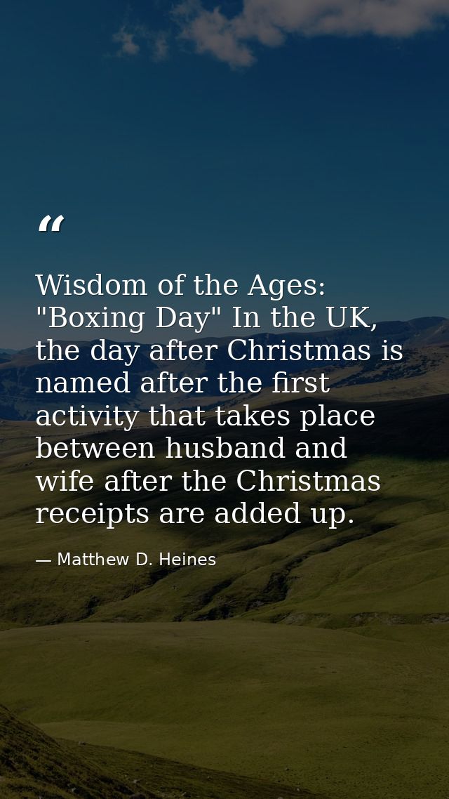 Wisdom of the Ages: "Boxing Day" In the UK, the day after Christmas is named after the first activity that takes place b — Matthew D. Heines