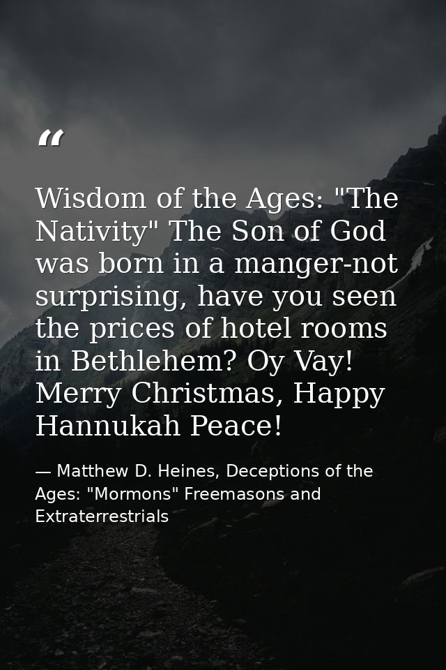 Wisdom of the Ages: "The Nativity" The Son of God was born in a manger-not surprising, have you seen the prices of hotel — Matthew D. Heines, Deceptions of the Ages: "Mormons" Freemasons and Extraterrestrials