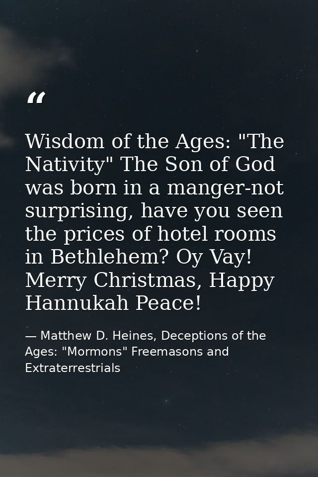 Wisdom of the Ages: "The Nativity" The Son of God was born in a manger-not surprising, have you seen the prices of hotel — Matthew D. Heines, Deceptions of the Ages: "Mormons" Freemasons and Extraterrestrials