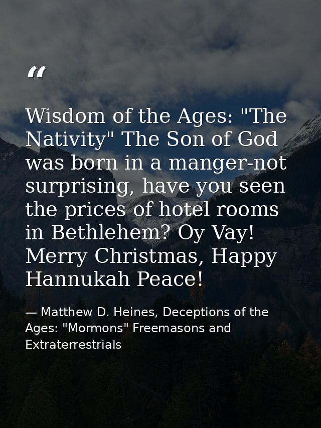 Wisdom of the Ages: "The Nativity" The Son of God was born in a manger-not surprising, have you seen the prices of hotel — Matthew D. Heines, Deceptions of the Ages: "Mormons" Freemasons and Extraterrestrials