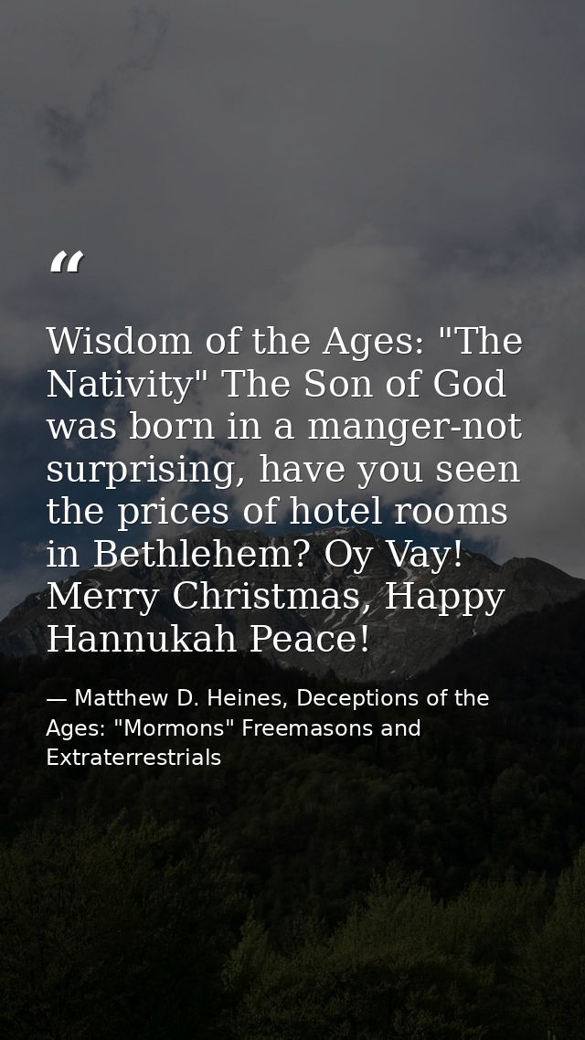 Wisdom of the Ages: "The Nativity" The Son of God was born in a manger-not surprising, have you seen the prices of hotel — Matthew D. Heines, Deceptions of the Ages: "Mormons" Freemasons and Extraterrestrials