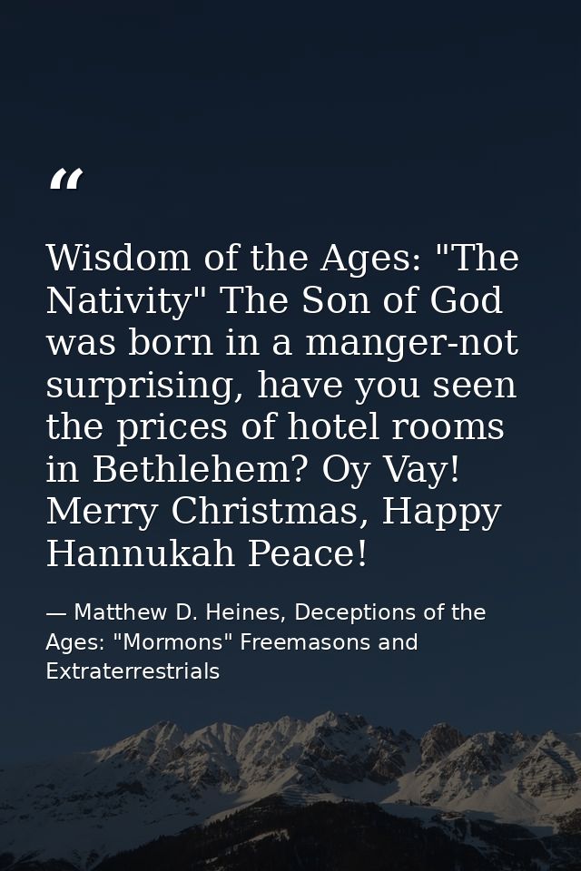 Wisdom of the Ages: "The Nativity" The Son of God was born in a manger-not surprising, have you seen the prices of hotel — Matthew D. Heines, Deceptions of the Ages: "Mormons" Freemasons and Extraterrestrials