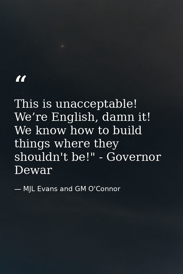 This is unacceptable! We’re English, damn it! We know how to build things where they shouldn't be!" - Governor Dewar — MJL Evans and GM O'Connor