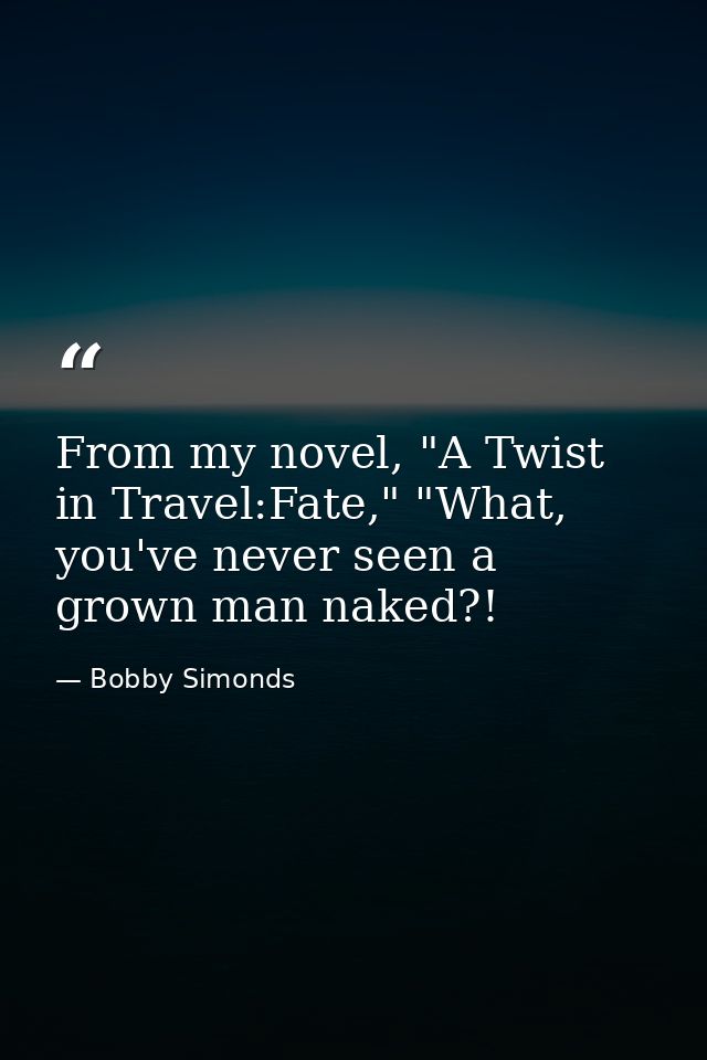 From my novel, "A Twist in Travel:Fate," "What, you've never seen a grown man naked?! — Bobby Simonds