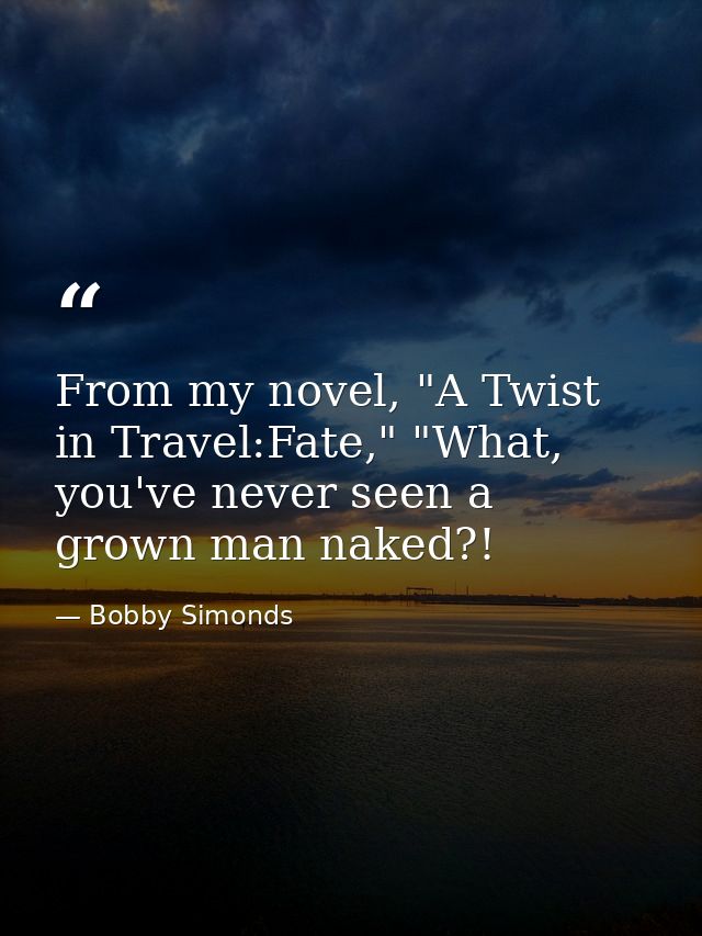 From my novel, "A Twist in Travel:Fate," "What, you've never seen a grown man naked?! — Bobby Simonds