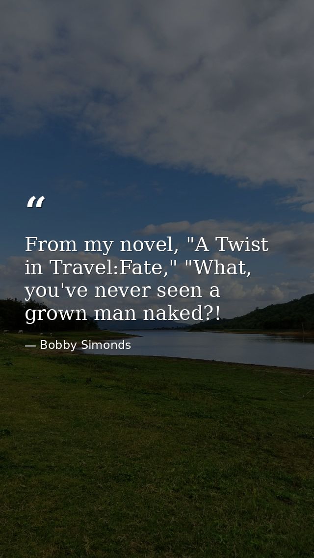 From my novel, "A Twist in Travel:Fate," "What, you've never seen a grown man naked?! — Bobby Simonds