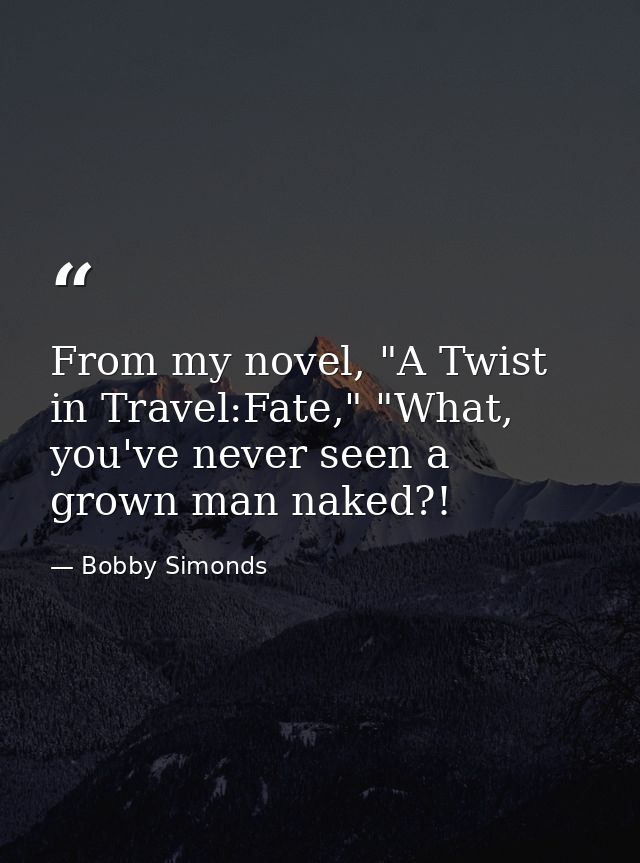 From my novel, "A Twist in Travel:Fate," "What, you've never seen a grown man naked?! — Bobby Simonds