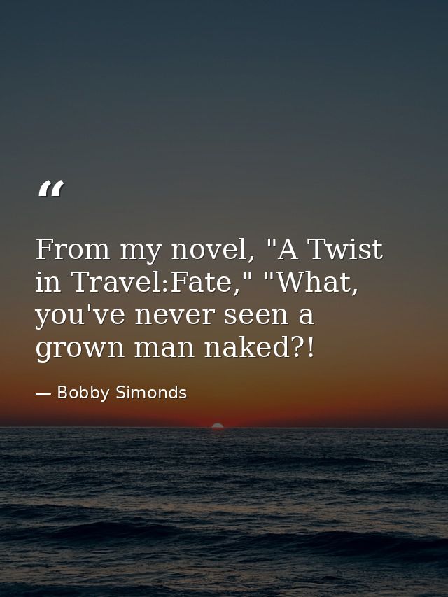 From my novel, "A Twist in Travel:Fate," "What, you've never seen a grown man naked?! — Bobby Simonds