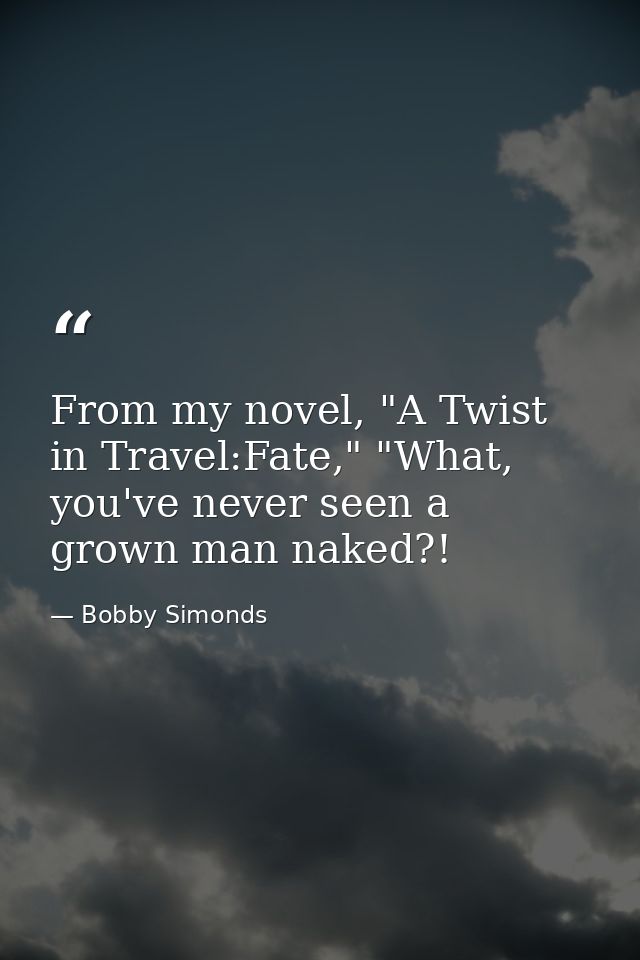 From my novel, "A Twist in Travel:Fate," "What, you've never seen a grown man naked?! — Bobby Simonds