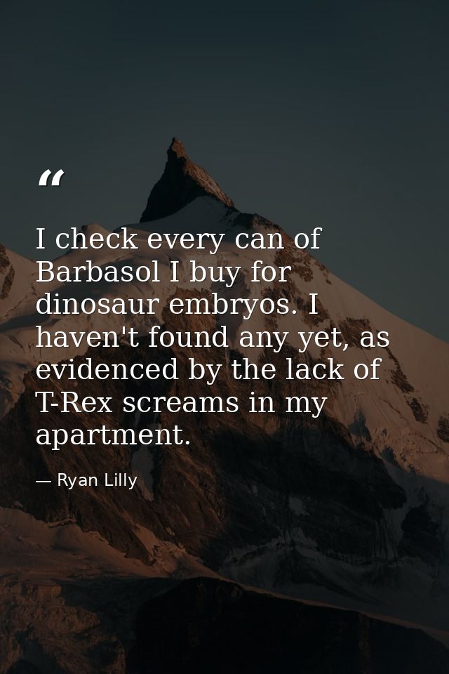 I check every can of Barbasol I buy for dinosaur embryos. I haven't found any yet, as evidenced by the lack of T-Rex scr — Ryan Lilly
