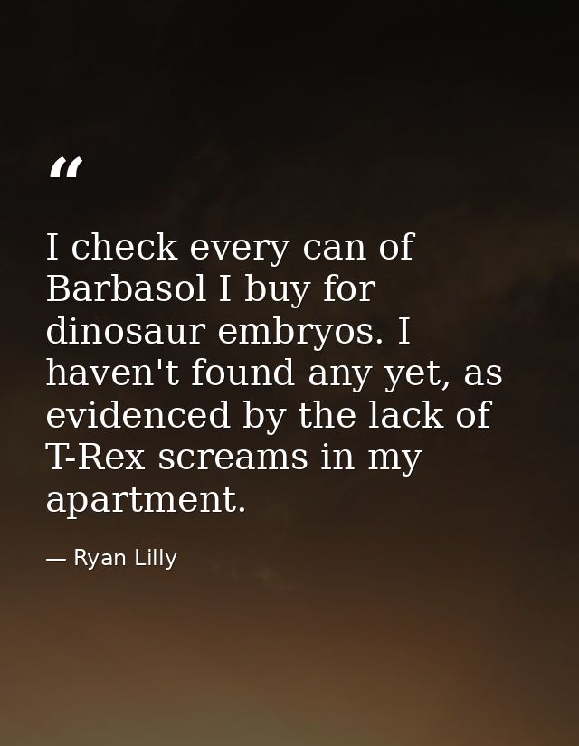 I check every can of Barbasol I buy for dinosaur embryos. I haven't found any yet, as evidenced by the lack of T-Rex scr — Ryan Lilly