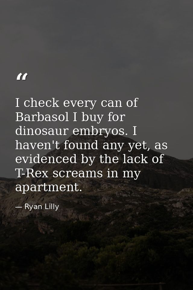 I check every can of Barbasol I buy for dinosaur embryos. I haven't found any yet, as evidenced by the lack of T-Rex scr — Ryan Lilly