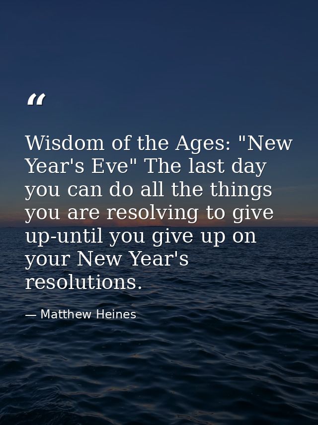 Wisdom of the Ages: "New Year's Eve" The last day you can do all the things you are resolving to give up-until you give  — Matthew Heines