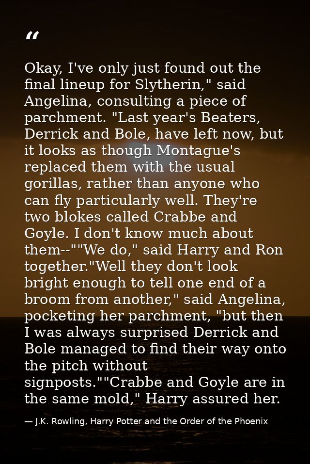 Okay, I've only just found out the final lineup for Slytherin," said Angelina, consulting a piece of parchment. "Last ye — J.K. Rowling, Harry Potter and the Order of the Phoenix
