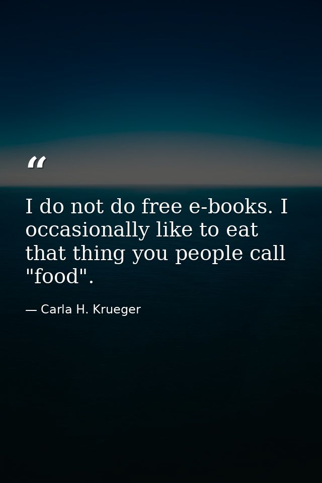 I do not do free e-books. I occasionally like to eat that thing you people call "food". — Carla H. Krueger