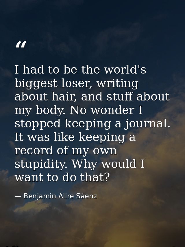 I had to be the world's biggest loser, writing about hair, and stuff about my body. No wonder I stopped keeping a journa — Benjamin Alire Sáenz