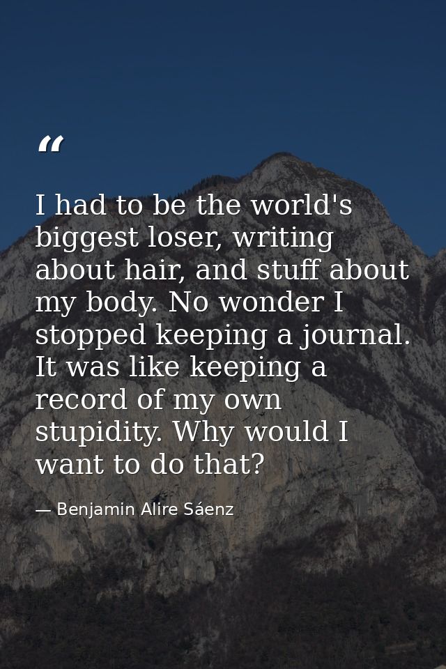 I had to be the world's biggest loser, writing about hair, and stuff about my body. No wonder I stopped keeping a journa — Benjamin Alire Sáenz